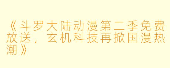 《斗罗大陆动漫第二季免费放送，玄机科技再掀国漫热潮》
