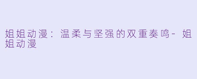 姐姐动漫：温柔与坚强的双重奏鸣-姐姐动漫