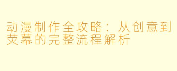 动漫制作全攻略：从创意到荧幕的完整流程解析