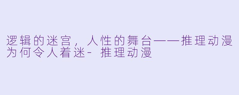 逻辑的迷宫，人性的舞台——推理动漫为何令人着迷-推理动漫