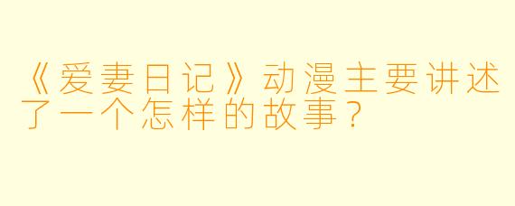 《爱妻日记》动漫主要讲述了一个怎样的故事？