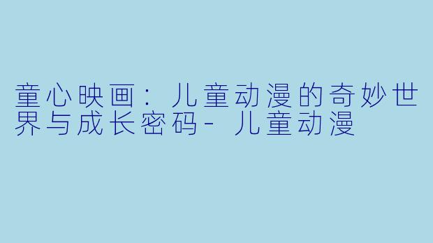 童心映画：儿童动漫的奇妙世界与成长密码-儿童动漫