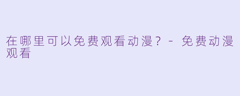 在哪里可以免费观看动漫？-免费动漫观看