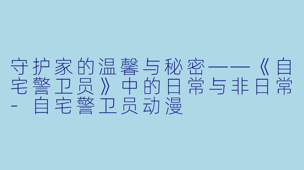 守护家的温馨与秘密——《自宅警卫员》中的日常与非日常-自宅警卫员动漫