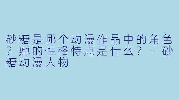 砂糖是哪个动漫作品中的角色？她的性格特点是什么？-砂糖动漫人物