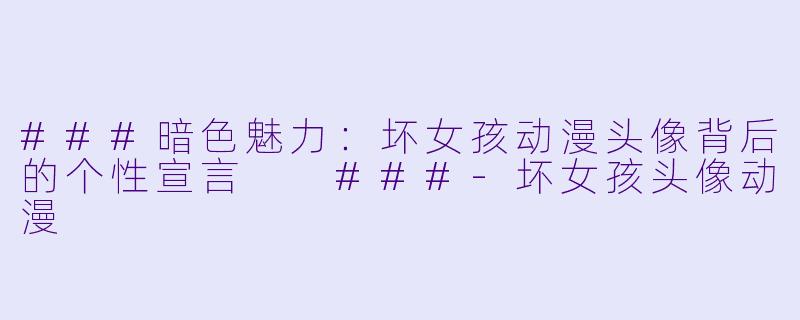 ###暗色魅力：坏女孩动漫头像背后的个性宣言

###-坏女孩头像动漫