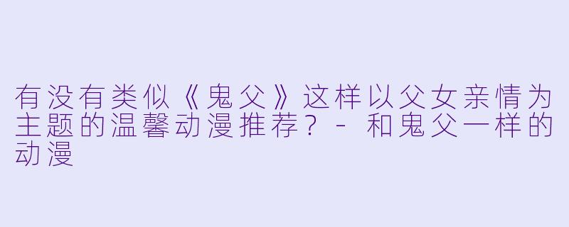 有没有类似《鬼父》这样以父女亲情为主题的温馨动漫推荐？-和鬼父一样的动漫