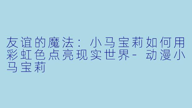 友谊的魔法：小马宝莉如何用彩虹色点亮现实世界-动漫小马宝莉