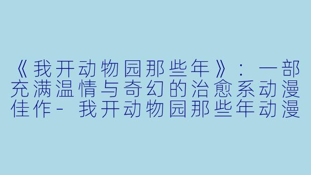 《我开动物园那些年》：一部充满温情与奇幻的治愈系动漫佳作-我开动物园那些年动漫