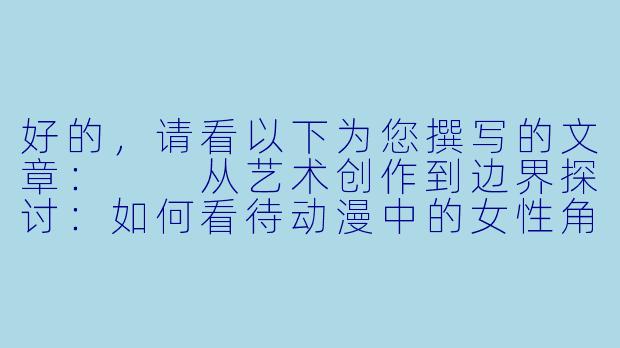 好的，请看以下为您撰写的文章：

从艺术创作到边界探讨：如何看待动漫中的女性角色与成人题材
