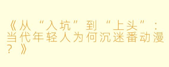 《从“入坑”到“上头”：当代年轻人为何沉迷番动漫？》