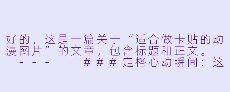 好的，这是一篇关于“适合做卡贴的动漫图片”的文章，包含标题和正文。

---

###定格心动瞬间：这些风格的动漫图片，天生就是绝美卡贴！

###-适合做卡贴的动漫图片