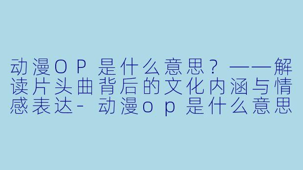 动漫OP是什么意思?——解读片头曲背后的文化内涵与情感表达