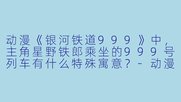 动漫《银河铁道999》中，主角星野铁郎乘坐的999号列车有什么特殊寓意？-动漫火车