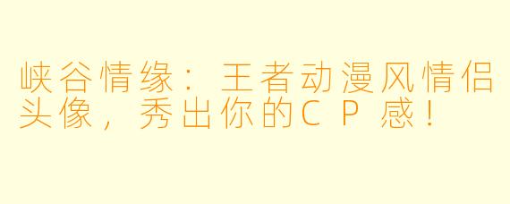 峡谷情缘：王者动漫风情侣头像，秀出你的CP感！