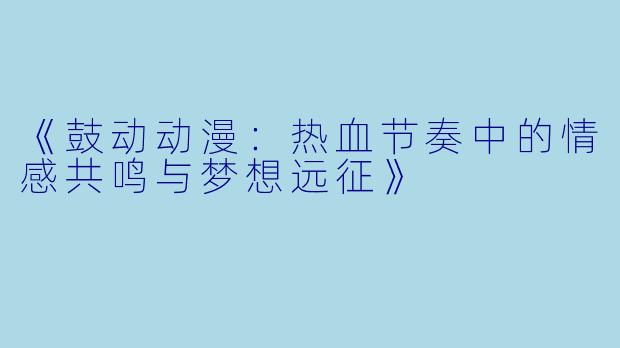 《鼓动动漫：热血节奏中的情感共鸣与梦想远征》