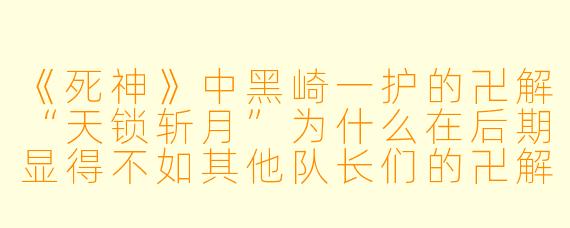 《死神》中黑崎一护的卍解“天锁斩月”为什么在后期显得不如其他队长们的卍解强大？