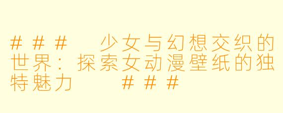 ###
少女与幻想交织的世界：探索女动漫壁纸的独特魅力

###