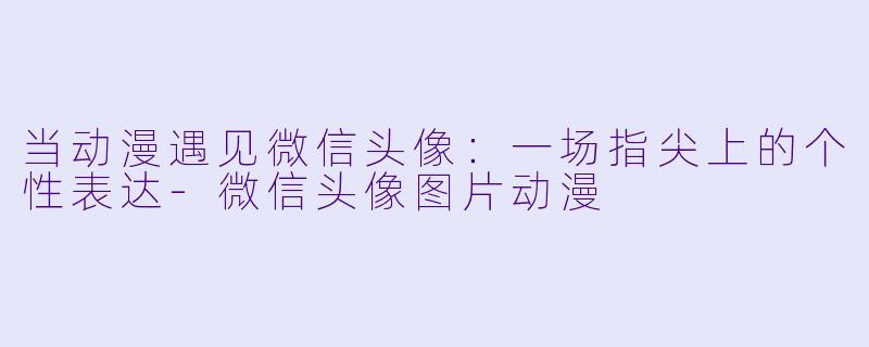 当动漫遇见微信头像：一场指尖上的个性表达-微信头像图片动漫