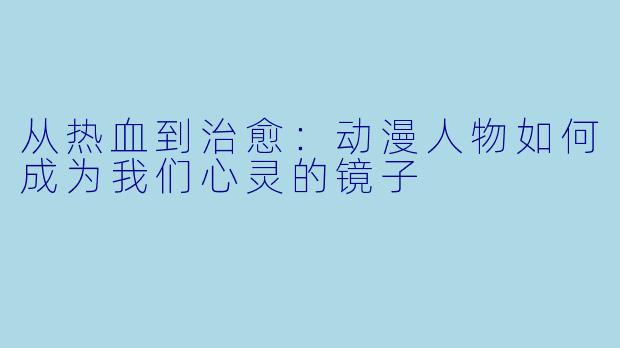 从热血到治愈：动漫人物如何成为我们心灵的镜子
