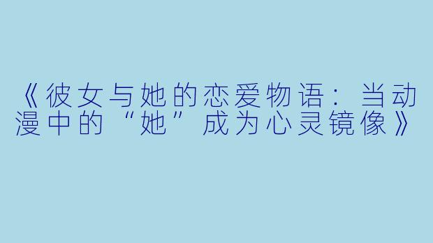 《彼女与她的恋爱物语：当动漫中的“她”成为心灵镜像》