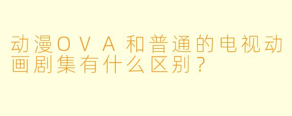 动漫OVA和普通的电视动画剧集有什么区别？