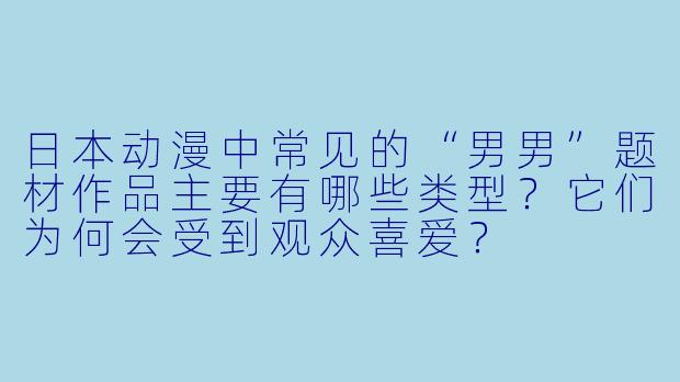 日本动漫中常见的“男男”题材作品主要有哪些类型？它们为何会受到观众喜爱？