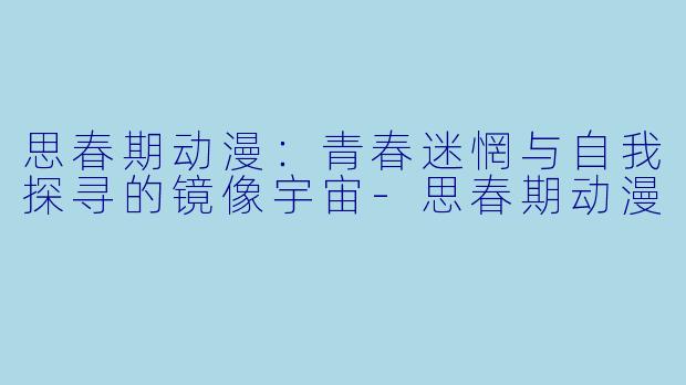 思春期动漫：青春迷惘与自我探寻的镜像宇宙-思春期动漫