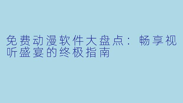 免费动漫软件大盘点：畅享视听盛宴的终极指南