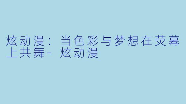 炫动漫：当色彩与梦想在荧幕上共舞-炫动漫