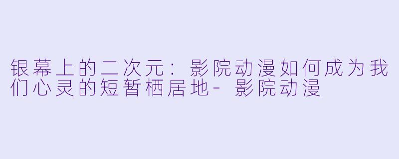 银幕上的二次元：影院动漫如何成为我们心灵的短暂栖居地-影院动漫