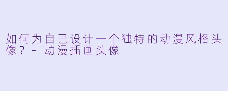 如何为自己设计一个独特的动漫风格头像？-动漫插画头像
