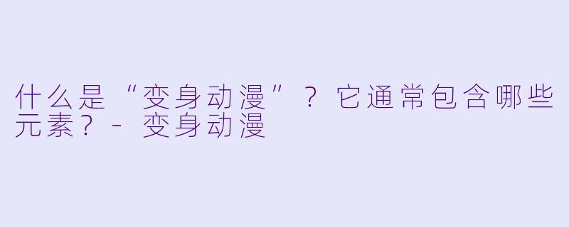 什么是“变身动漫”？它通常包含哪些元素？-变身动漫