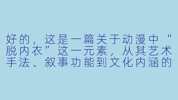 好的，这是一篇关于动漫中“脱内衣”这一元素，从其艺术手法、叙事功能到文化内涵的探讨性文章。

---

###从“杀必死”到叙事符号：动漫中“内衣”场景的艺术与争议-动漫脱内衣