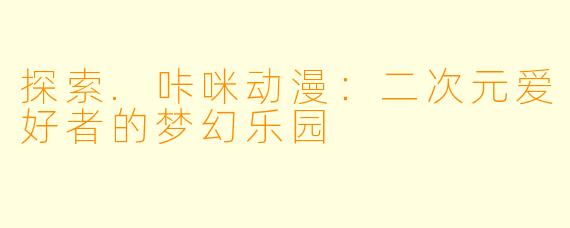 探索.咔咪动漫:二次元爱好者的梦幻乐园