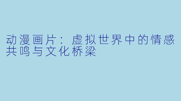 动漫画片：虚拟世界中的情感共鸣与文化桥梁