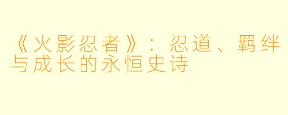 《火影忍者》：忍道、羁绊与成长的永恒史诗