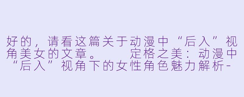 好的，请看这篇关于动漫中“后入”视角美女的文章。

定格之美：动漫中“后入”视角下的女性角色魅力解析-后入动漫美女