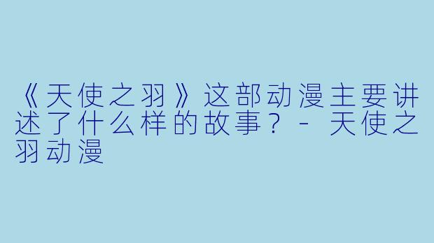 《天使之羽》这部动漫主要讲述了什么样的故事？-天使之羽动漫