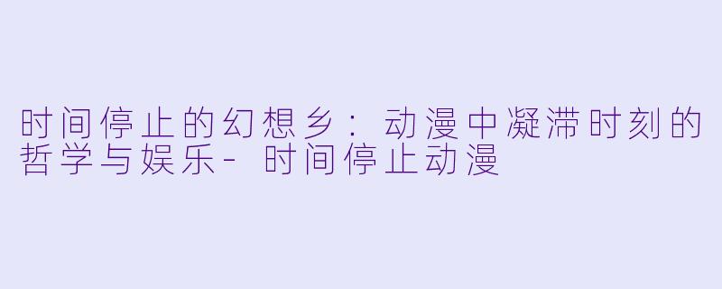 时间停止的幻想乡：动漫中凝滞时刻的哲学与娱乐-时间停止动漫