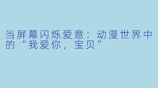 当屏幕闪烁爱意：动漫世界中的“我爱你，宝贝”