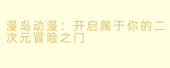 漫岛动漫：开启属于你的二次元冒险之门