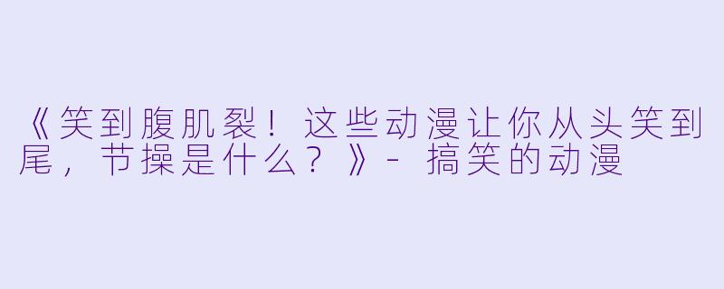 《笑到腹肌裂！这些动漫让你从头笑到尾，节操是什么？》-搞笑的动漫