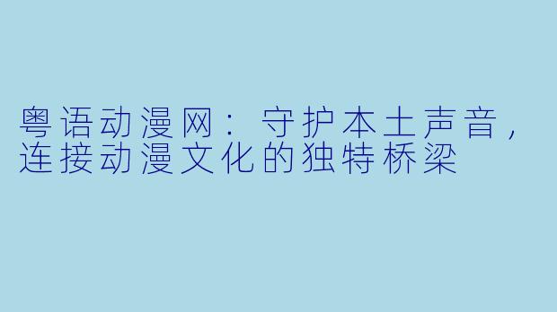 粤语动漫网：守护本土声音，连接动漫文化的独特桥梁