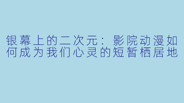 银幕上的二次元：影院动漫如何成为我们心灵的短暂栖居地