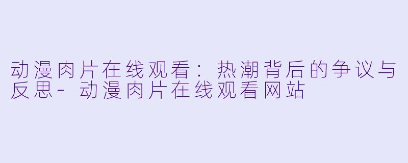 动漫肉片在线观看：热潮背后的争议与反思-动漫肉片在线观看网站