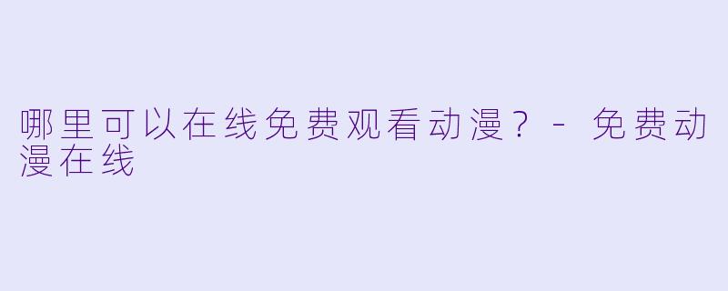 哪里可以在线免费观看动漫？-免费动漫在线