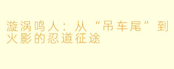 漩涡鸣人：从“吊车尾”到火影的忍道征途