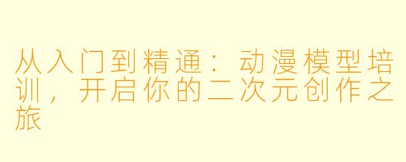 从入门到精通：动漫模型培训，开启你的二次元创作之旅