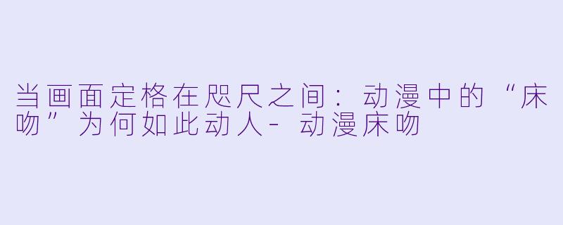 当画面定格在咫尺之间：动漫中的“床吻”为何如此动人-动漫床吻